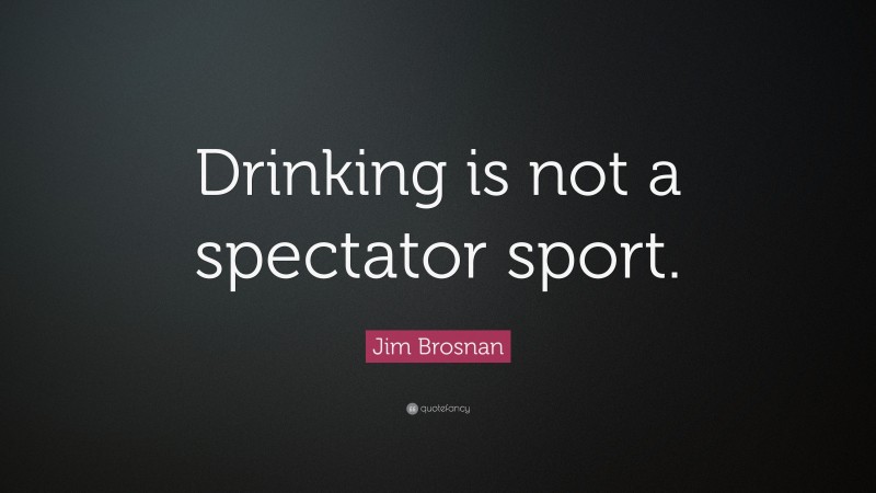Jim Brosnan Quote: “Drinking is not a spectator sport.”