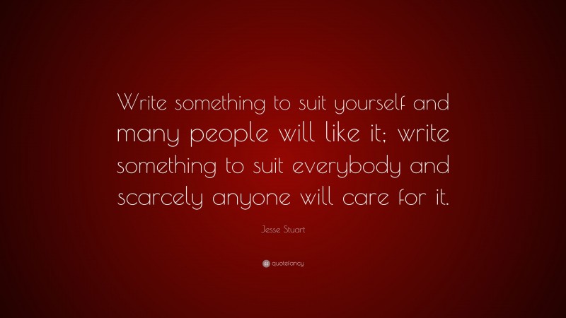 Jesse Stuart Quote: “Write something to suit yourself and many people will like it; write something to suit everybody and scarcely anyone will care for it.”