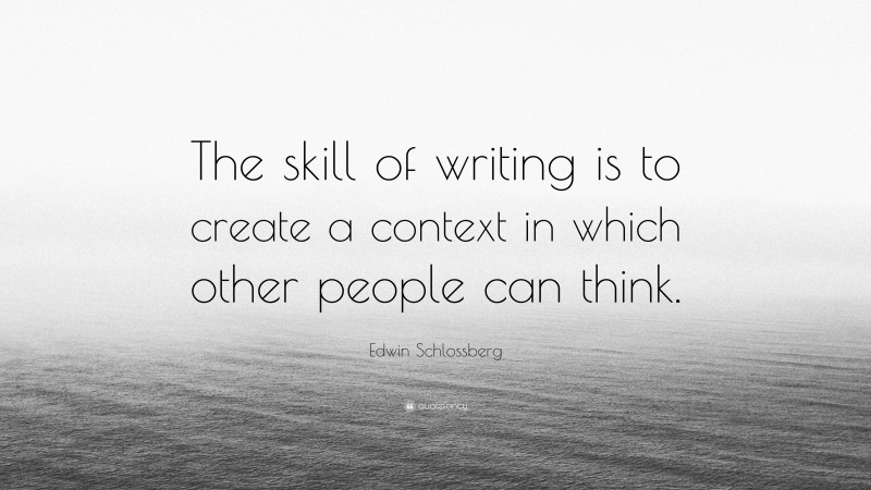 Edwin Schlossberg Quote: “The skill of writing is to create a context in which other people can think.”