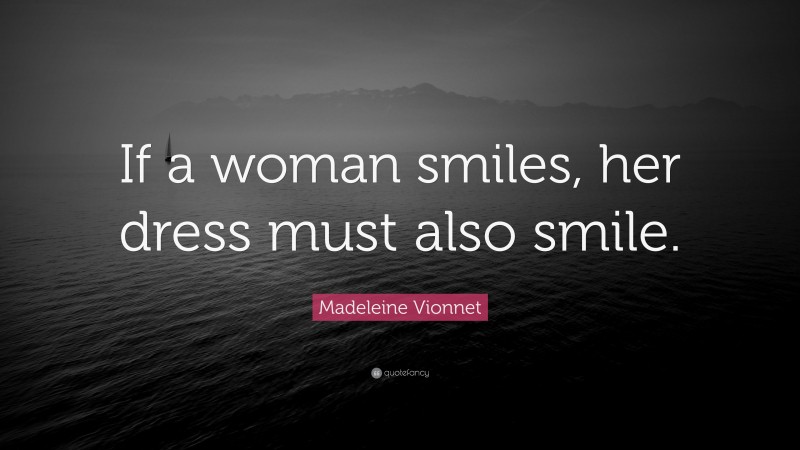 Madeleine Vionnet Quote: “If a woman smiles, her dress must also smile.”