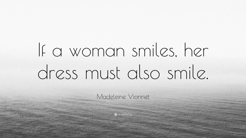 Madeleine Vionnet Quote: “If a woman smiles, her dress must also smile.”