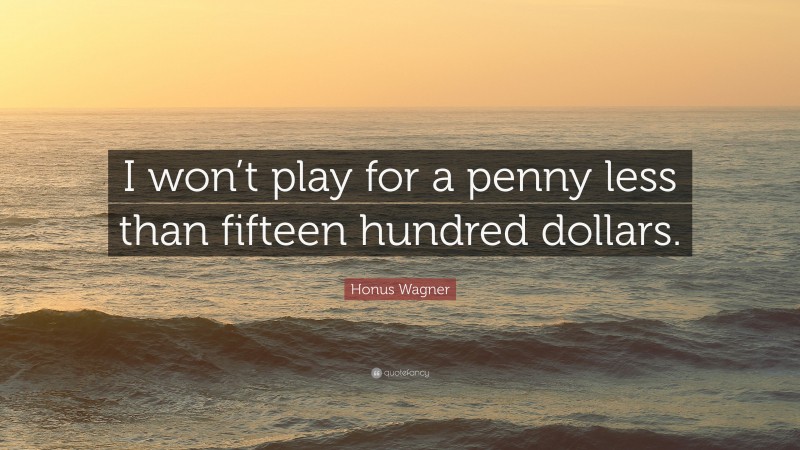 Honus Wagner Quote: “I won’t play for a penny less than fifteen hundred dollars.”