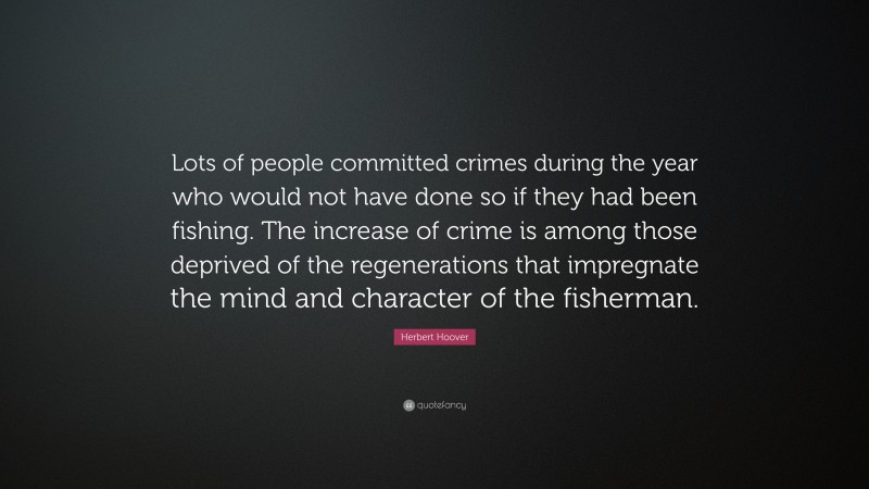 Herbert Hoover Quote: “Lots of people committed crimes during the year who would not have done so if they had been fishing. The increase of crime is among those deprived of the regenerations that impregnate the mind and character of the fisherman.”