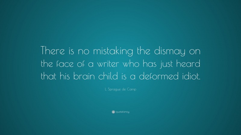 L. Sprague de Camp Quote: “There is no mistaking the dismay on the face of a writer who has just heard that his brain child is a deformed idiot.”