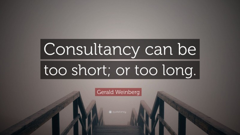 Gerald Weinberg Quote: “Consultancy can be too short; or too long.”