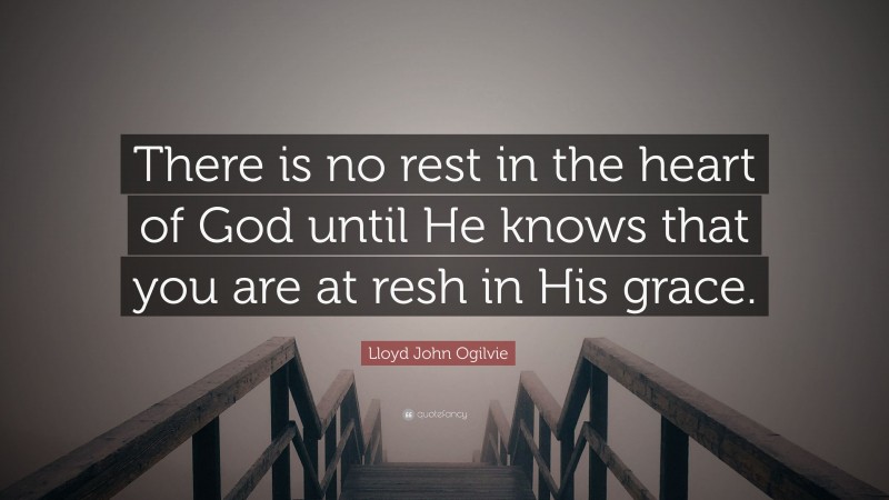Lloyd John Ogilvie Quote: “There is no rest in the heart of God until He knows that you are at resh in His grace.”