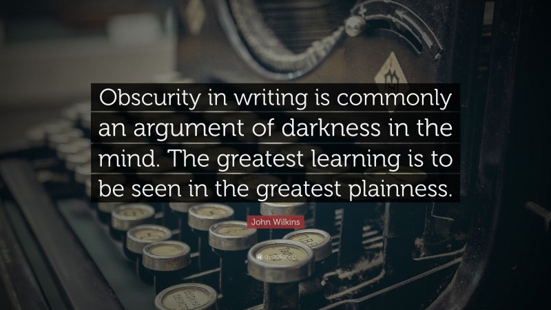 John Wilkins Quote: “Obscurity in writing is commonly an argument of darkness in the mind. The greatest learning is to be seen in the greatest plainness.”