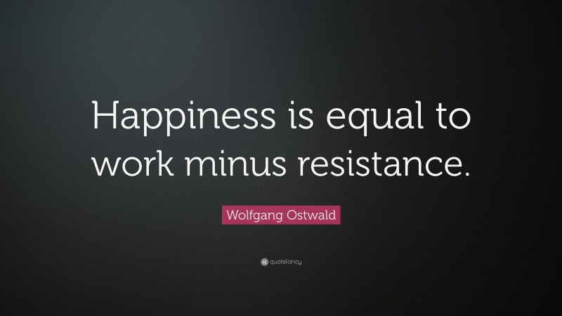 Wolfgang Ostwald Quote: “Happiness is equal to work minus resistance.”