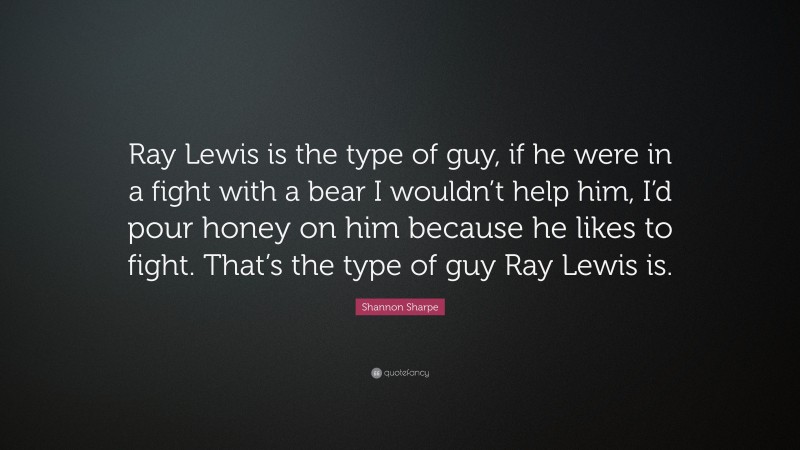 Shannon Sharpe Quote: “Ray Lewis is the type of guy, if he were in a fight with a bear I wouldn’t help him, I’d pour honey on him because he likes to fight. That’s the type of guy Ray Lewis is.”