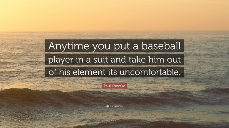 Paul Konerko Quote: “Anytime you put a baseball player in a suit and take him out of his element its uncomfortable.”