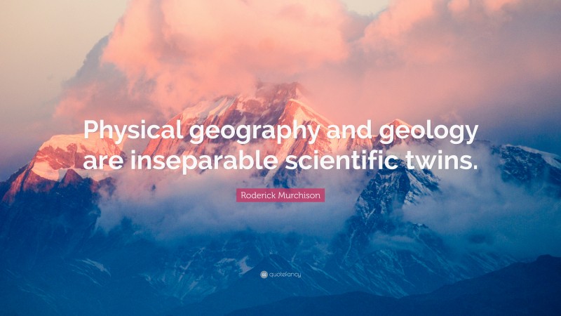 Roderick Murchison Quote: “Physical geography and geology are inseparable scientific twins.”