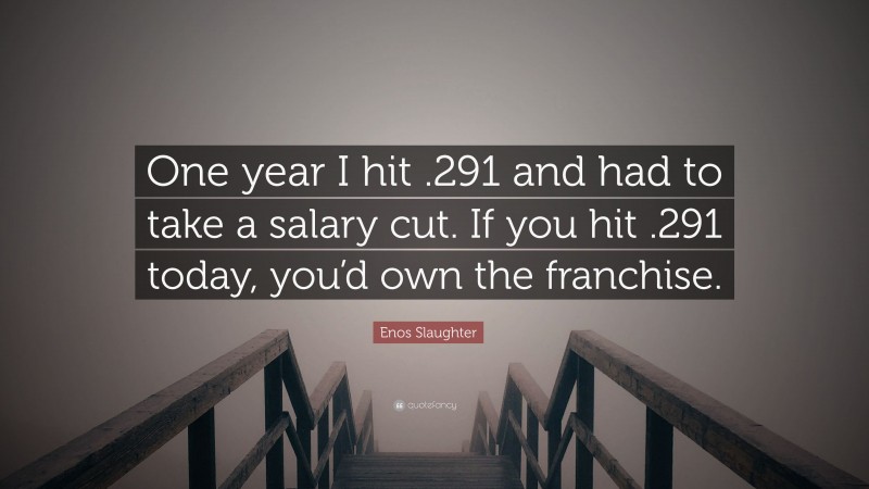 Enos Slaughter Quote: “One year I hit .291 and had to take a salary cut. If you hit .291 today, you’d own the franchise.”