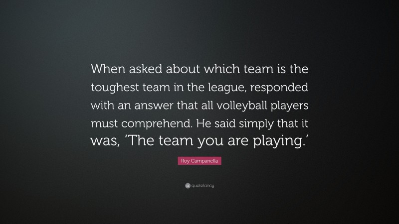Roy Campanella Quote: “When asked about which team is the toughest team in the league, responded with an answer that all volleyball players must comprehend. He said simply that it was, ‘The team you are playing.’”