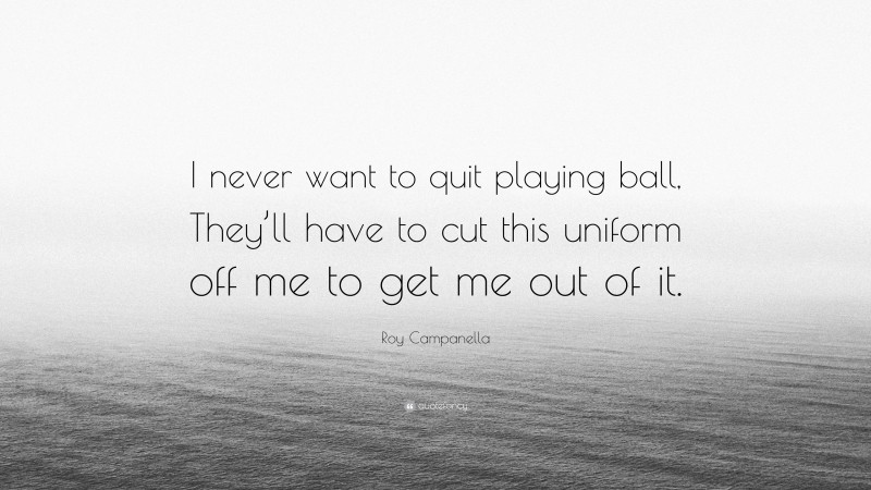 Roy Campanella Quote: “I never want to quit playing ball, They’ll have to cut this uniform off me to get me out of it.”