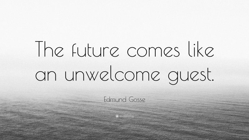 Edmund Gosse Quote: “The future comes like an unwelcome guest.”