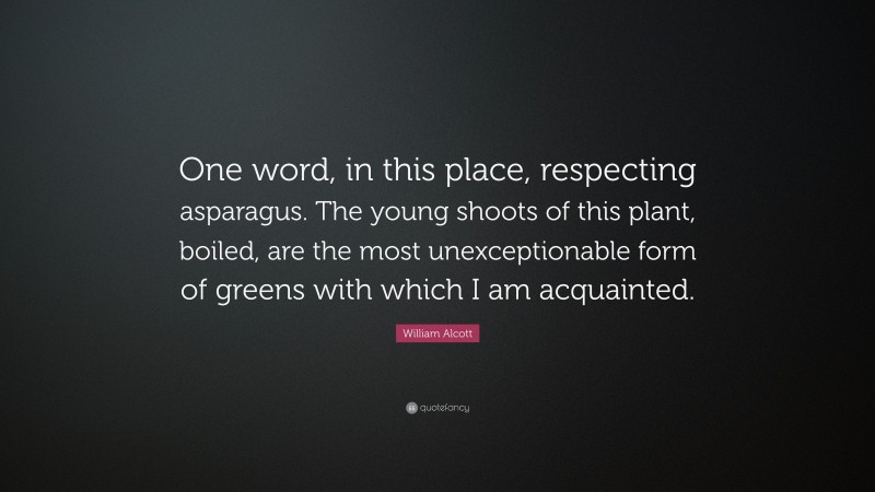 William Alcott Quote: “One word, in this place, respecting asparagus. The young shoots of this plant, boiled, are the most unexceptionable form of greens with which I am acquainted.”