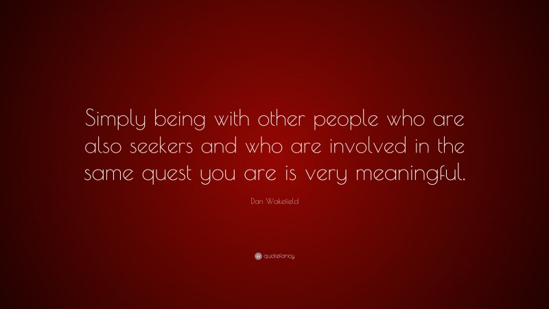 Dan Wakefield Quote: “Simply being with other people who are also seekers and who are involved in the same quest you are is very meaningful.”