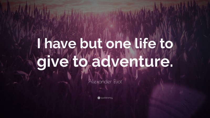Alexander Eliot Quote: “I have but one life to give to adventure.”