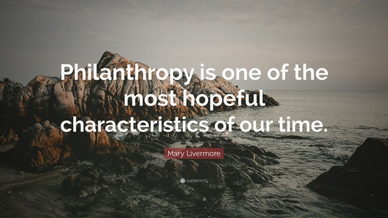 Mary Livermore Quote: “Philanthropy is one of the most hopeful characteristics of our time.”