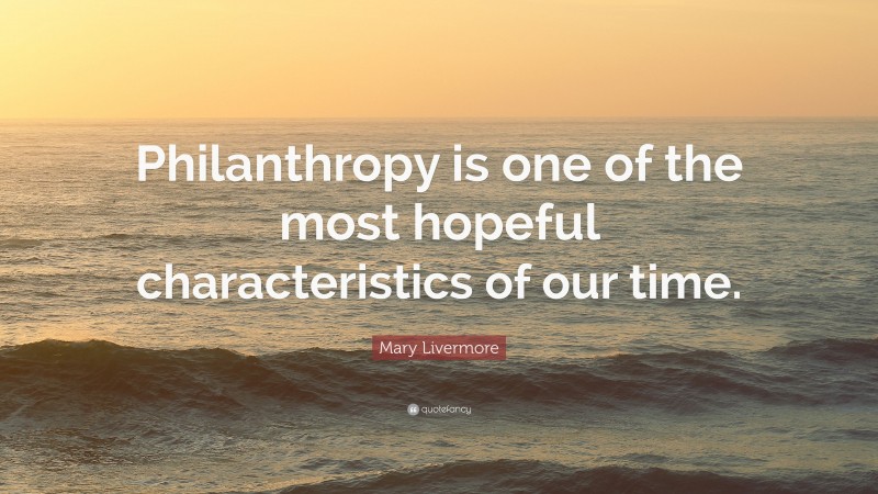 Mary Livermore Quote: “Philanthropy is one of the most hopeful characteristics of our time.”