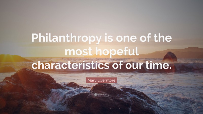 Mary Livermore Quote: “Philanthropy is one of the most hopeful characteristics of our time.”