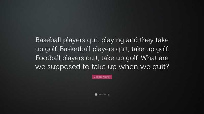 George Archer Quote: “Baseball players quit playing and they take up golf. Basketball players quit, take up golf. Football players quit, take up golf. What are we supposed to take up when we quit?”