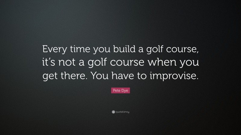 Pete Dye Quote: “Every time you build a golf course, it’s not a golf course when you get there. You have to improvise.”