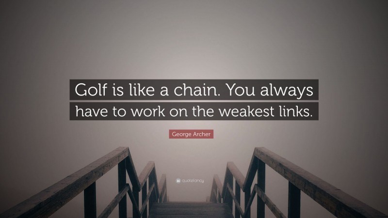 George Archer Quote: “Golf is like a chain. You always have to work on the weakest links.”