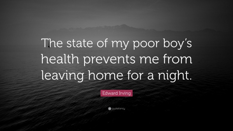 Edward Irving Quote: “The state of my poor boy’s health prevents me from leaving home for a night.”