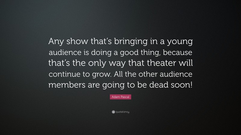 Adam Pascal Quote: “Any show that’s bringing in a young audience is doing a good thing, because that’s the only way that theater will continue to grow. All the other audience members are going to be dead soon!”