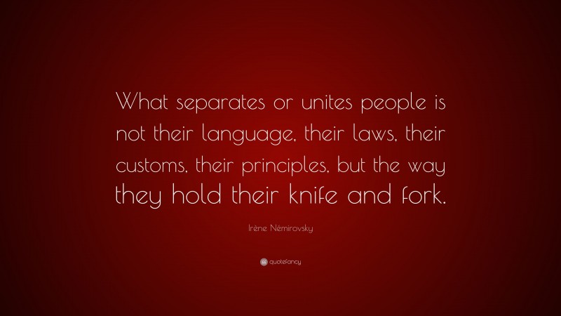 Irène Némirovsky Quote: “What separates or unites people is not their language, their laws, their customs, their principles, but the way they hold their knife and fork.”