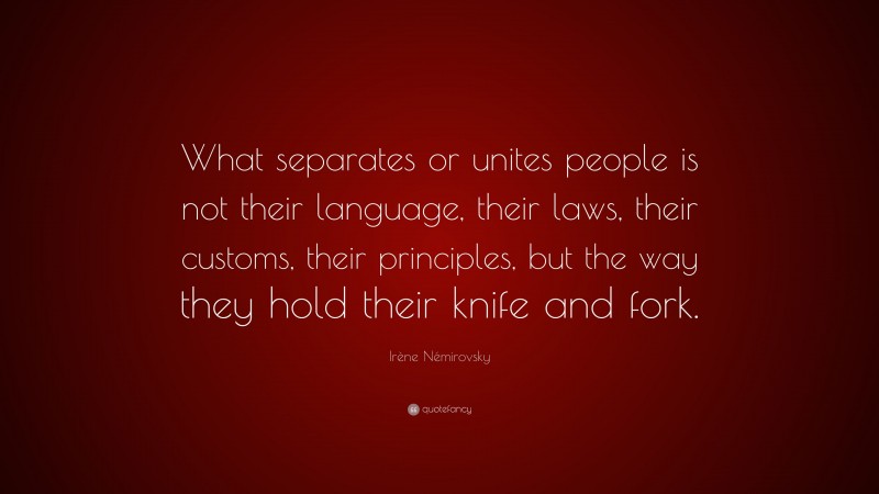 Irène Némirovsky Quote: “What separates or unites people is not their language, their laws, their customs, their principles, but the way they hold their knife and fork.”