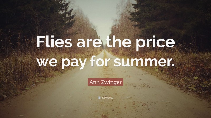 Ann Zwinger Quote: “Flies are the price we pay for summer.”