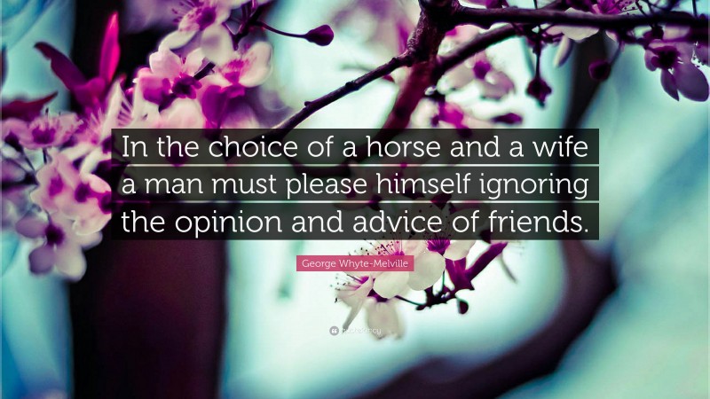 George Whyte-Melville Quote: “In the choice of a horse and a wife a man must please himself ignoring the opinion and advice of friends.”