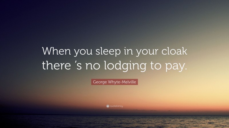 George Whyte-Melville Quote: “When you sleep in your cloak there ’s no lodging to pay.”