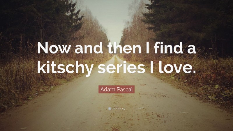 Adam Pascal Quote: “Now and then I find a kitschy series I love.”