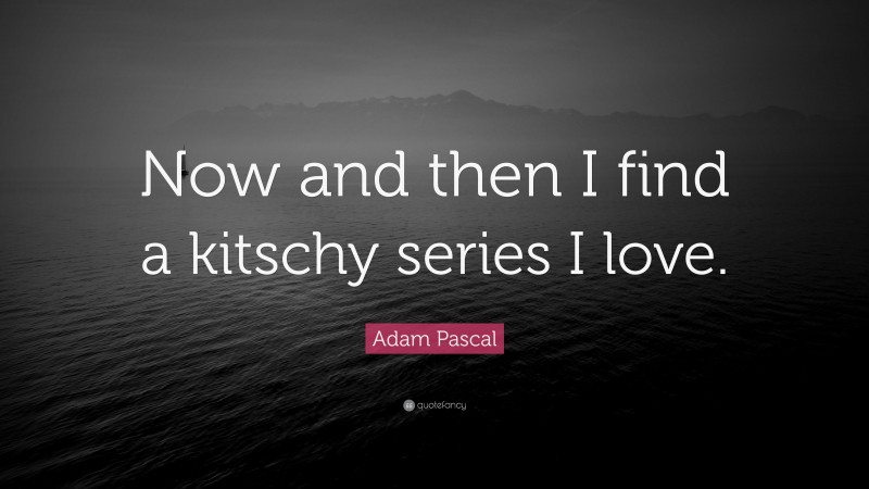 Adam Pascal Quote: “Now and then I find a kitschy series I love.”