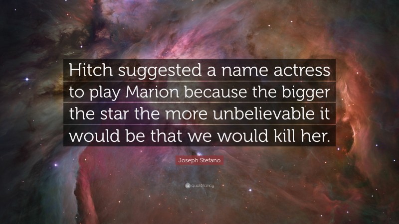 Joseph Stefano Quote: “Hitch suggested a name actress to play Marion because the bigger the star the more unbelievable it would be that we would kill her.”