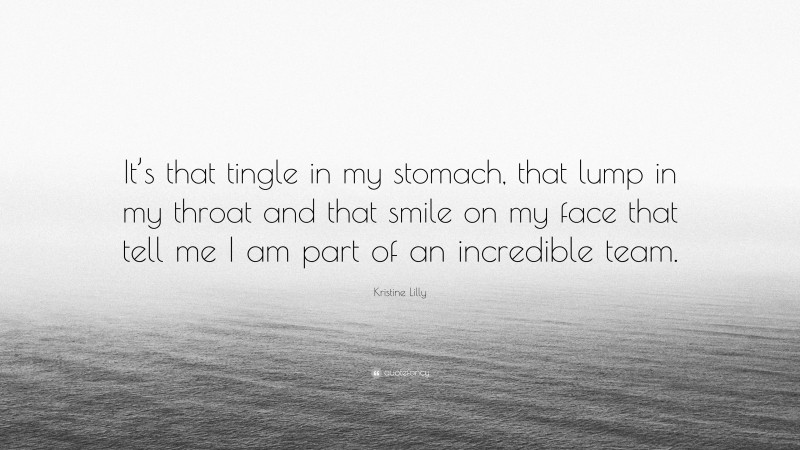 Kristine Lilly Quote: “It’s that tingle in my stomach, that lump in my throat and that smile on my face that tell me I am part of an incredible team.”