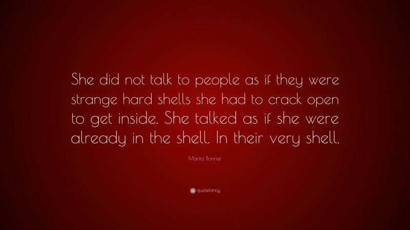 Marita Bonner Quote: “She did not talk to people as if they were strange hard shells she had to crack open to get inside. She talked as if she were already in the shell. In their very shell.”