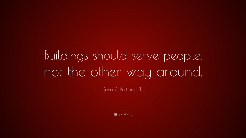 John C. Portman, Jr. Quote: “Buildings should serve people, not the other way around.”