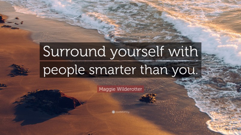 Maggie Wilderotter Quote: “Surround yourself with people smarter than you.”