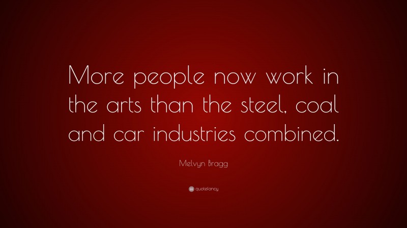 Melvyn Bragg Quote: “More people now work in the arts than the steel, coal and car industries combined.”