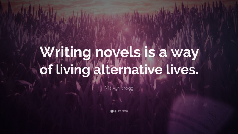 Melvyn Bragg Quote: “Writing novels is a way of living alternative lives.”