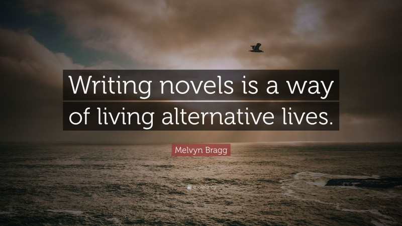 Melvyn Bragg Quote: “Writing novels is a way of living alternative lives.”