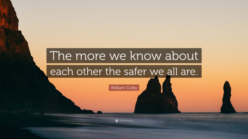 William Colby Quote: “The more we know about each other the safer we all are.”