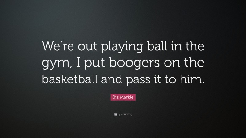 Biz Markie Quote: “We’re out playing ball in the gym, I put boogers on the basketball and pass it to him.”