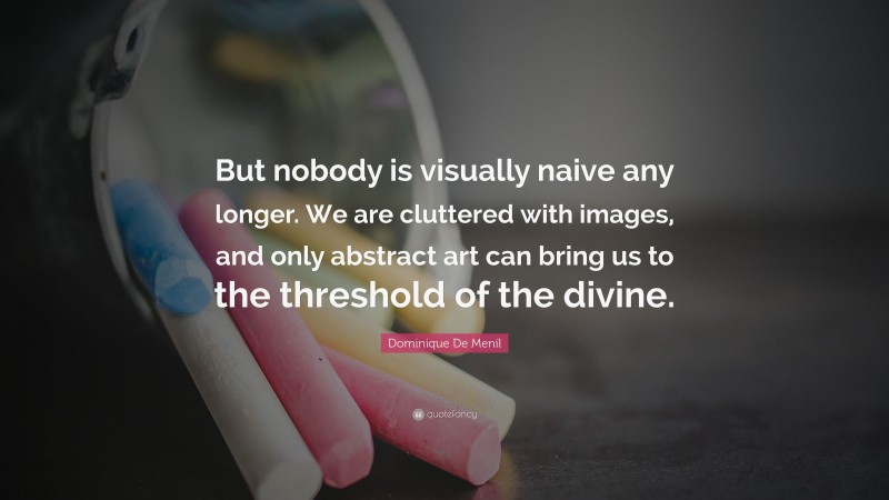 Dominique De Menil Quote: “But nobody is visually naive any longer. We are cluttered with images, and only abstract art can bring us to the threshold of the divine.”