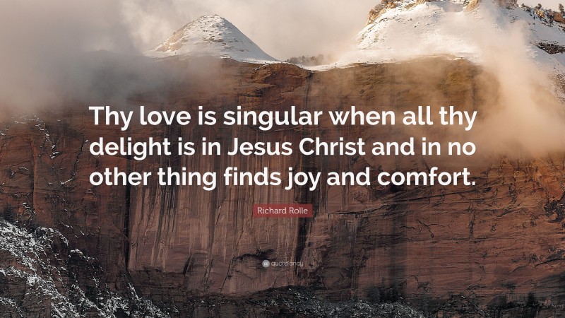 Richard Rolle Quote: “Thy love is singular when all thy delight is in Jesus Christ and in no other thing finds joy and comfort.”