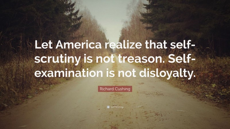 Richard Cushing Quote: “Let America realize that self-scrutiny is not treason. Self-examination is not disloyalty.”